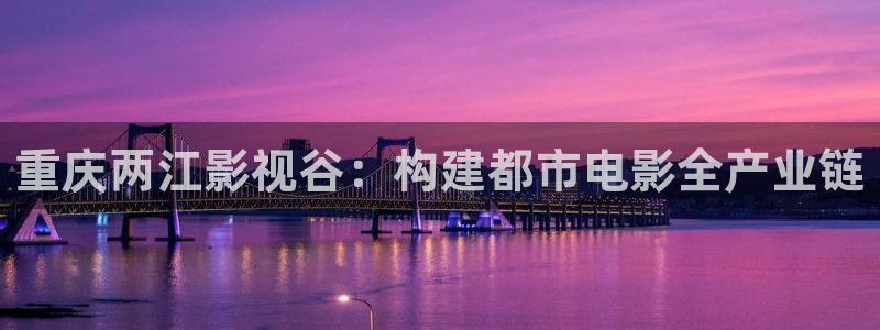 琪琪在线影院电视剧最新：重庆两江影视谷：构建都市电影全产业链