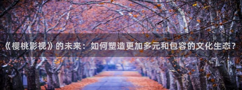 琪琪黄色影院：《樱桃影视》的未来：如何塑造更加多元和包容的文化生态？