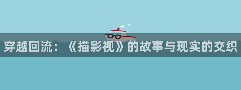 琪琪电影院伦理片：穿越回流：《描影视》的故事与现实的交织